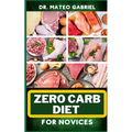 Zero-Carb Diet for Novices: Enriched Recipes, Foods, Meal Plan & Procedures That Focuses On Guide To Low Carbohydrate, Weight Management And Healt