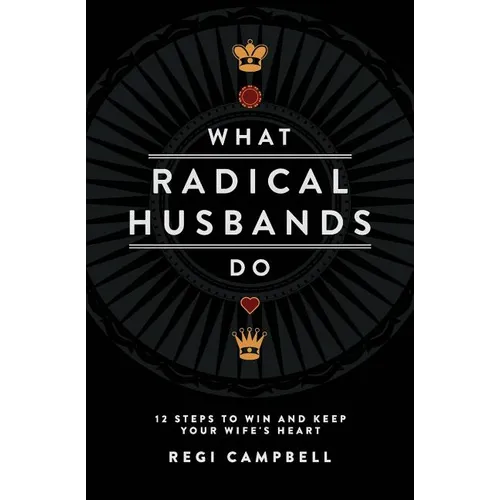 What Radical Husbands Do: 12 Steps to Win and Keep Your Wife's Heart