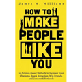 How to Make People Like You: 19 Science-Based Methods to Increase Your Charisma, Spark Attraction, Win Friends, and Connect Effortlessly
