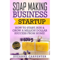 Soap Making Business Startup: How to Start, Run & Grow a Million Dollar Success From Home!