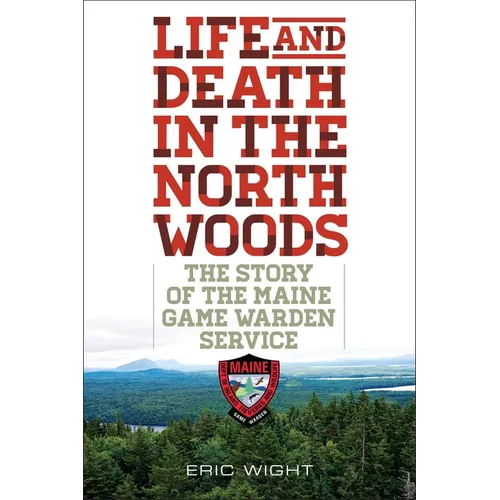 Life and Death in the North Woods: The Story of the Maine Game Warden Service