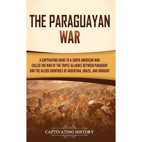 The Paraguayan War: A Captivating Guide to a South American War Called the War of the Triple Alliance between Paraguay and the Allied Countries of Arg