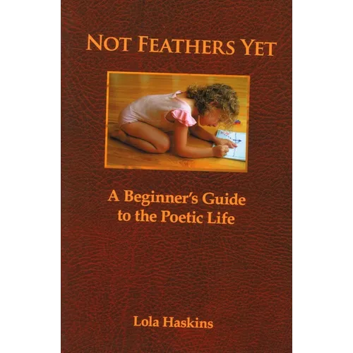 Not Feathers Yet: A Beginner's Guide to the Poetic Life