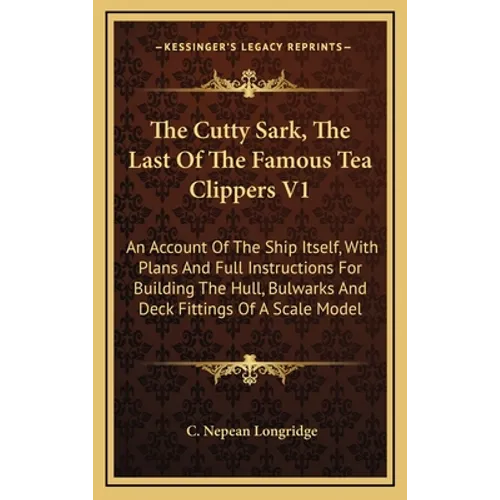The Cutty Sark, The Last Of The Famous Tea Clippers V1: An Account Of The Ship Itself, With Plans And Full Instructions For Building The Hull, Bulwark
