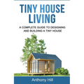 Tiny House Living: A Complete Guide to Designing and Building a Tiny House