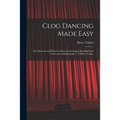 Clog Dancing Made Easy: the Elements and Practice of That Art Arranged, Simplified and Corrected, With Examples / Y Henry Tucker
