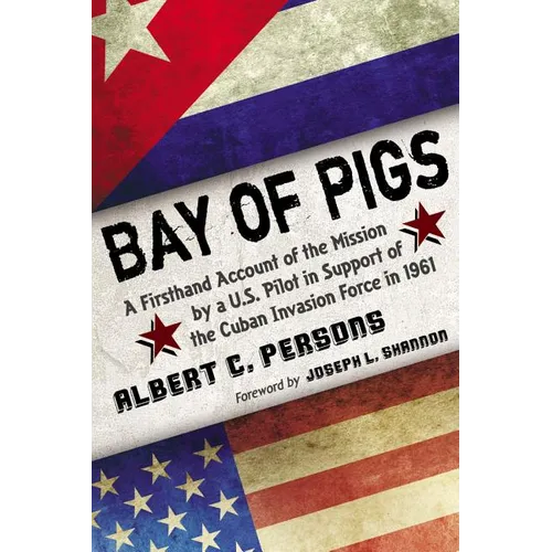Bay of Pigs: A Firsthand Account of the Mission by a U.S. Pilot in Support of the Cuban Invasion Force in 1961