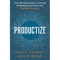 Productize: The Ultimate Guide to Turning Professional Services into Scalable Products