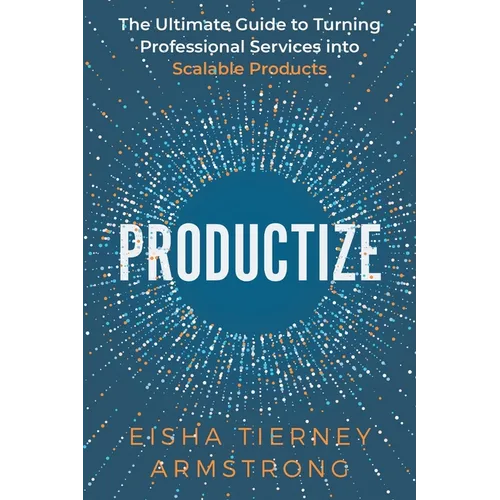 Productize: The Ultimate Guide to Turning Professional Services into Scalable Products