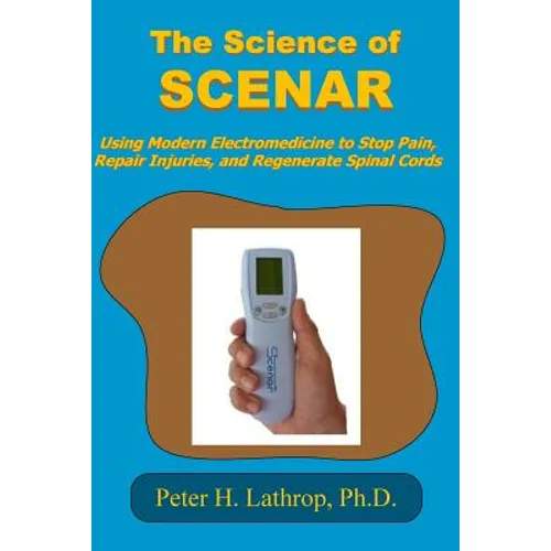 The Science of SCENAR: Self Controlled Energic Neuroadaptive Regulator: Using Modern Electromedicine to Stop Pain, Repair Injuries, and Regen