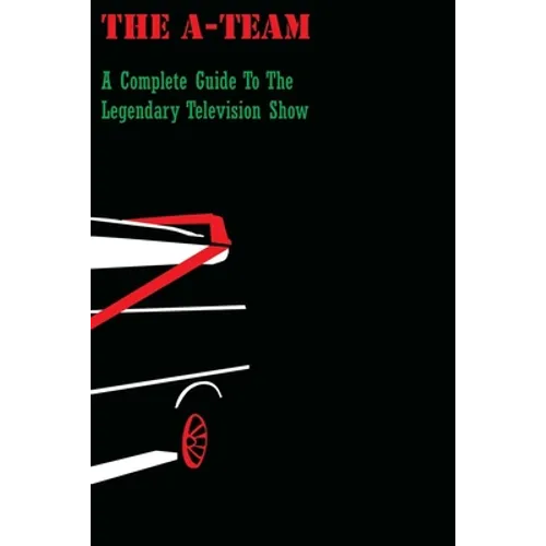The A-Team: A Complete Guide To The Legendary Television Show