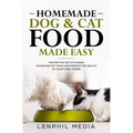 Homemade Dog & Cat Food Made Easy: Master the Art of Making Homemade Pet Food and Improve the Health of Your Furry Friend