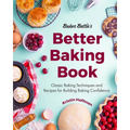 Baker Bettie's Better Baking Book: Classic Baking Techniques and Recipes for Building Baking Confidence (Cake Decorating, Pastry Recipes, Baking Class