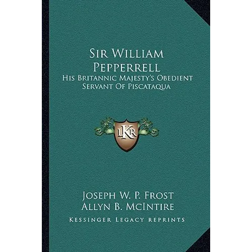 Sir William Pepperrell: His Britannic Majesty's Obedient Servant Of Piscataqua