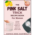 The Pink Salt Trick Recipe Book For Women: A Simple Morning Practice for Weight Loss, Hormonal Balance and Holistic Health