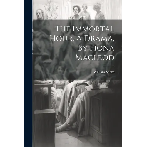 The Immortal Hour, A Drama, By Fiona Macleod