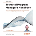 Technical Program Manager's Handbook - Second Edition: Unlock your TPM potential by leading technical projects successfully and elevating your career