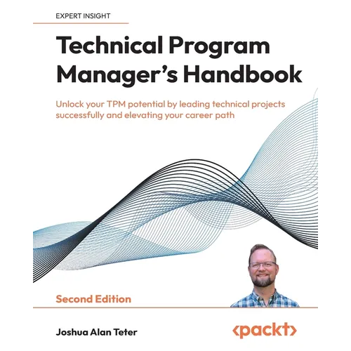 Technical Program Manager's Handbook - Second Edition: Unlock your TPM potential by leading technical projects successfully and elevating your career