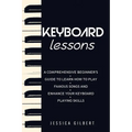 Keyboard Lessons: A Comprehensive Beginner's Guide to Learn How to Play Famous Songs and Enhance Your Keyboard Playing Skills
