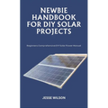 Newbie Handbook for DIY Solar Projects: Beginners Comprehensive DIY Solar Power Manual