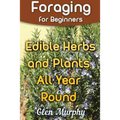 Foraging for Beginners: Edible Herbs and Plants All Year Round: (Foraging Guide, Foraging Books)