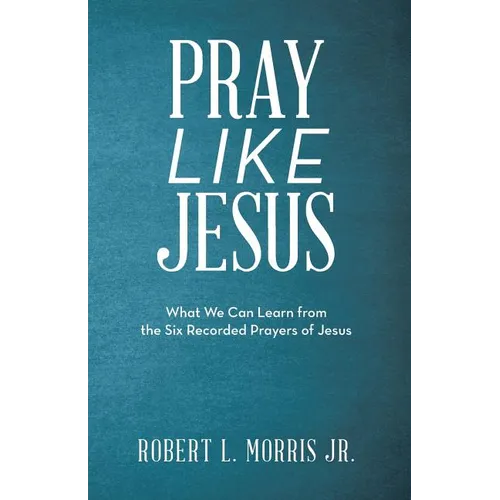 Pray Like Jesus: What We Can Learn from the Six Recorded Prayers of Jesus