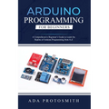 Arduino Programming for Beginners: A Comprehensive Beginner's Guide to Learn the Realms of Arduino Programming from A-Z