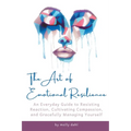 The Art of Emotional Resilience: An Everyday Guide to Resisting Reaction, Cultivating Compassion, and Gracefully Managing Yourself