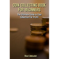 Coin Collecting Book For Beginners: The Ultimate Guide To Coin Collection For Profit