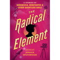 The Radical Element: 12 Stories of Daredevils, Debutantes & Other Dauntless Girls