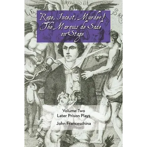 Rape, Incest, Murder! the Marquis de Sade on Stage Volume Two: Later Prison Plays
