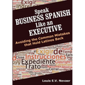 Speak Business Spanish Like an Executive: Avoiding the Common Mistakes that Hold Latinos Back
