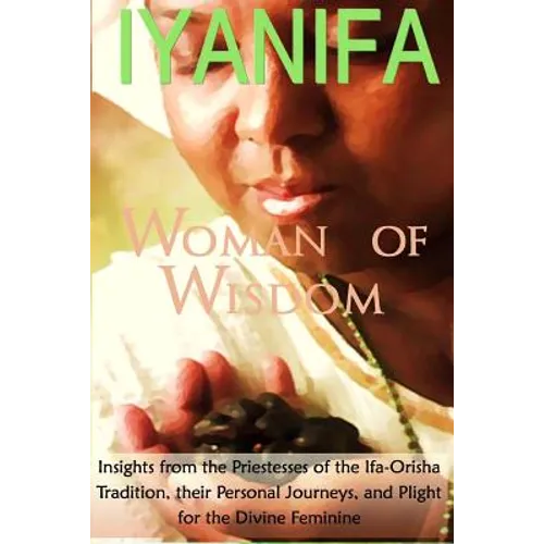 Iyanifa Woman of Wisdom: Insights from the Priestesses of the Ifa Orisha Tradition, Their Stories and Plight for the Divine Feminine