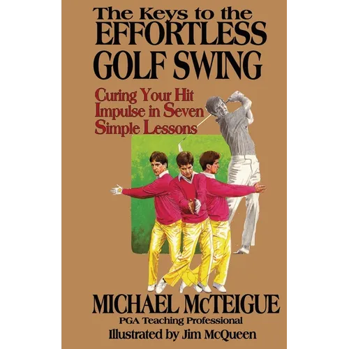 The Keys to the Effortless Golf Swing: Curing Your Hit Impulse in Seven Simple Lessons