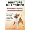 Miniature Bull Terrier. Miniature Bull Terrier Dog Complete Owners Manual. Miniature Bull Terrier book for care, costs, feeding, grooming, health and