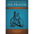 Tertullian, Origen, and Cassian on Prayer: Essential Ancient Christian Writings
