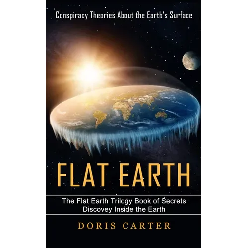 Flat Earth: Conspiracy Theories About the Earth's Surface (The Flat Earth Trilogy Book of Secrets Discovey Inside the Earth)
