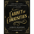 Cabinet of Curiosities: A Historical Tour of the Unbelievable, the Unsettling, and the Bizarre