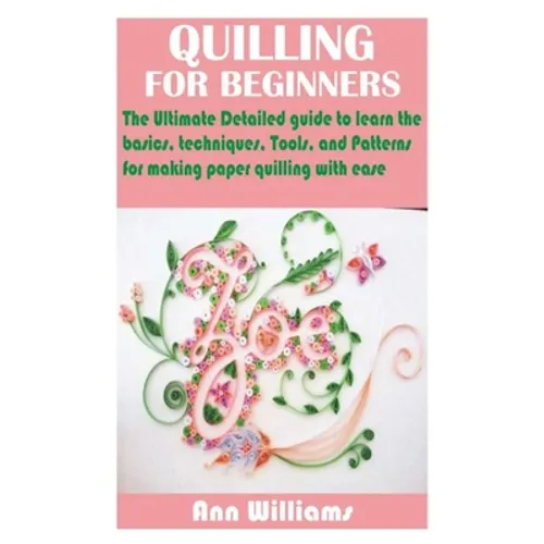 Quilling for Beginners: The Ultimate Detailed guide to learn the basics, techniques, Tools, and Patterns for making paper quilling with ease
