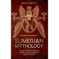 Sumerian Mythology: A Deep Guide into Sumerian History and Mesopotamian Empire and Myths