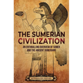 The Sumerian Civilization: An Enthralling Overview of Sumer and the Ancient Sumerians