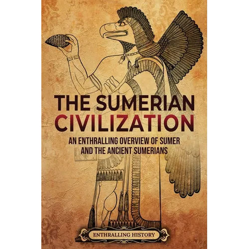 The Sumerian Civilization: An Enthralling Overview of Sumer and the Ancient Sumerians