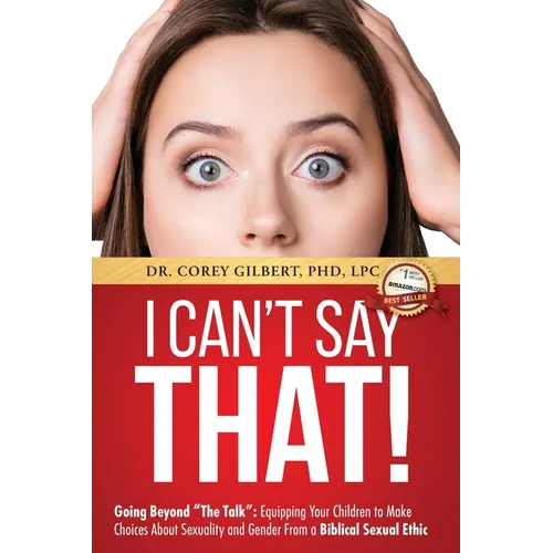 I Can't Say That!: Going Beyond "The Talk" Equipping Your Children to Make Choices About Sexuality and Gender From a Biblical Sexual Ethic