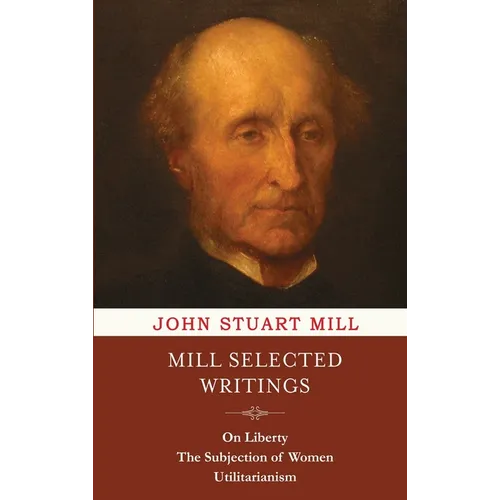 Mill Selected Writings: On Liberty, The Subjection of Women, and Utilitarianism