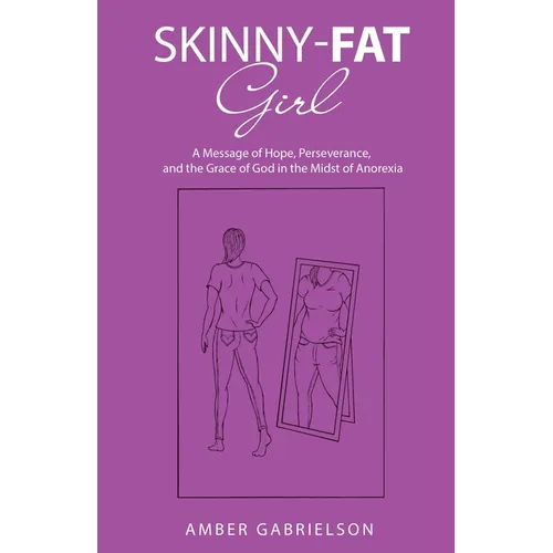 Skinny-Fat Girl: A Message of Hope, Perseverance, and the Grace of God in the Midst of Anorexia