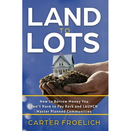 Land to Lots: How to Borrow Money You Don't Have to Pay Back and LAUNCH Master Planned Communities