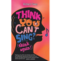 Think you can't sing? Think again!: How to find the voice you never thought you'd have