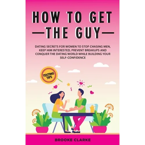 How to Get the Guy: Dating Secrets For Women to Stop Chasing Men, Keep Him Interested, Prevent Breakups and Conquer the Dating World While Building Yo