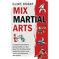 Mix Martial Arts: A Comprehensive Guide to Boxing, Brazilian Jiu-Jitsu, Muay Thai, Wrestling, Karate, Taekwondo, Kung Fu, Judo, Sambo, and Capoeira fo