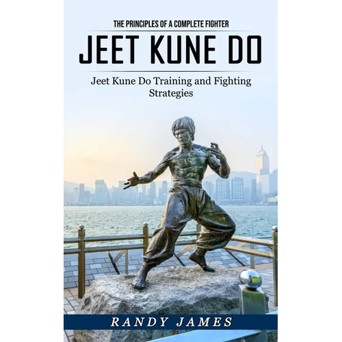 Jeet Kune Do: The Principles of a Complete Fighter (Jeet Kune Do Training and Fighting Strategies)